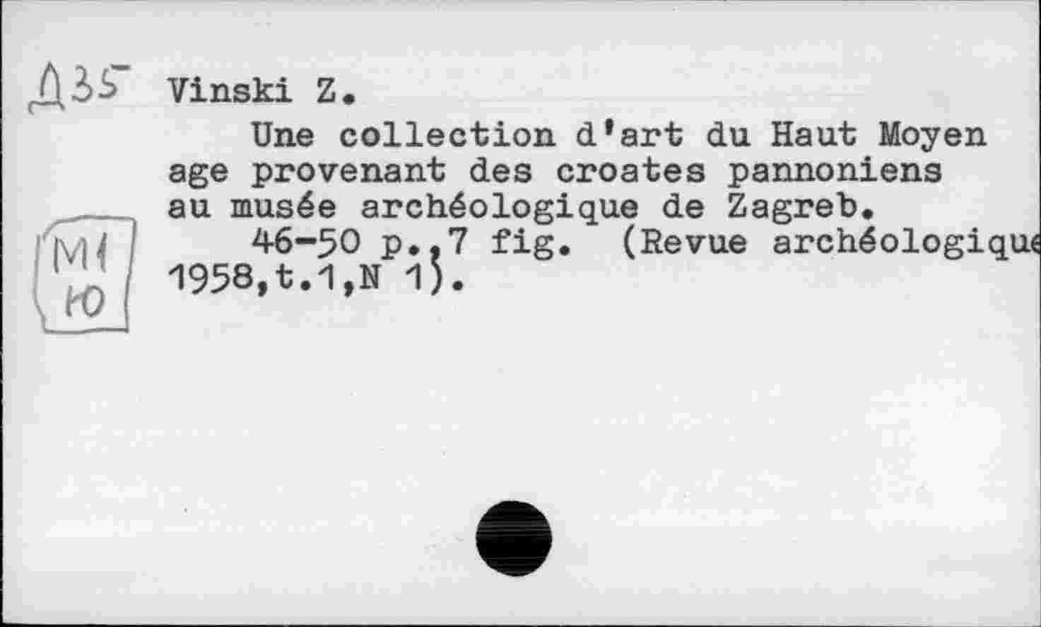 ﻿Vinski Z.
Une collection d’art du Haut Moyen age provenant des croates pannoniens au musée archéologique de Zagreb.
46-50 p.,7 fig. (Revue archéologique 1958,t.1,N 1).